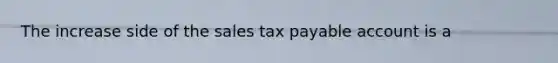 The increase side of the sales tax payable account is a