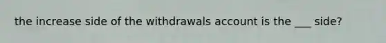 the increase side of the withdrawals account is the ___ side?