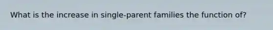 What is the increase in single-parent families the function of?