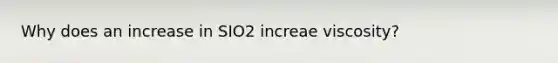 Why does an increase in SIO2 increae viscosity?