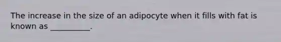 The increase in the size of an adipocyte when it fills with fat is known as __________.