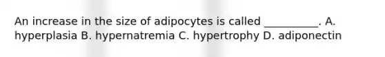 An increase in the size of adipocytes is called __________. A. hyperplasia B. hypernatremia C. hypertrophy D. adiponectin