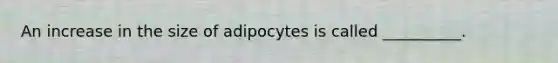 An increase in the size of adipocytes is called __________.