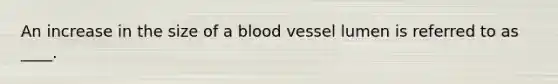 An increase in the size of a blood vessel lumen is referred to as ____.