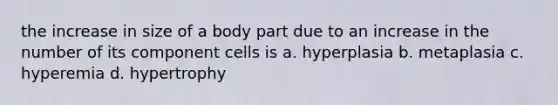 the increase in size of a body part due to an increase in the number of its component cells is a. hyperplasia b. metaplasia c. hyperemia d. hypertrophy