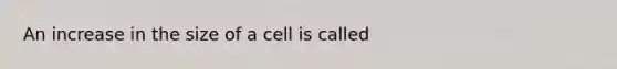 An increase in the size of a cell is called