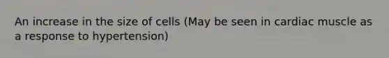 An increase in the size of cells (May be seen in cardiac muscle as a response to hypertension)