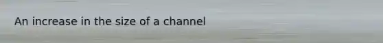 An increase in the size of a channel