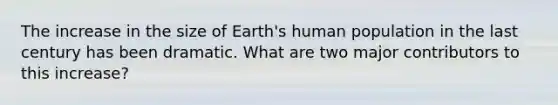 The increase in the size of Earth's human population in the last century has been dramatic. What are two major contributors to this increase?