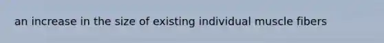 an increase in the size of existing individual muscle fibers