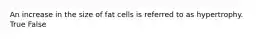 An increase in the size of fat cells is referred to as hypertrophy. True False