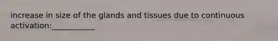 increase in size of the glands and tissues due to continuous activation:___________