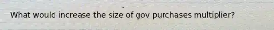 What would increase the size of gov purchases multiplier?