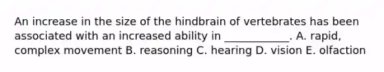 An increase in the size of the hindbrain of vertebrates has been associated with an increased ability in ____________. A. rapid, complex movement B. reasoning C. hearing D. vision E. olfaction