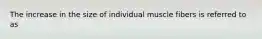 The increase in the size of individual muscle fibers is referred to as