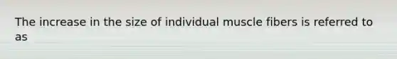 The increase in the size of individual muscle fibers is referred to as