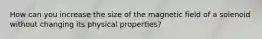 How can you increase the size of the magnetic field of a solenoid without changing its physical properties?