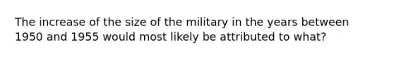 The increase of the size of the military in the years between 1950 and 1955 would most likely be attributed to what?