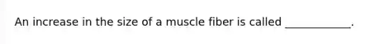 An increase in the size of a muscle fiber is called ____________.