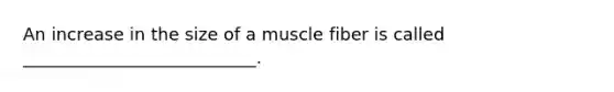 An increase in the size of a muscle fiber is called ___________________________.