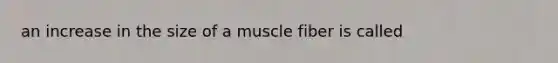 an increase in the size of a muscle fiber is called