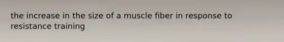 the increase in the size of a muscle fiber in response to resistance training