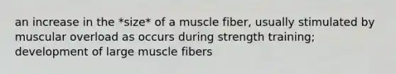 an increase in the *size* of a muscle fiber, usually stimulated by muscular overload as occurs during strength training; development of large muscle fibers