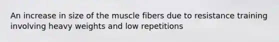 An increase in size of the muscle fibers due to resistance training involving heavy weights and low repetitions