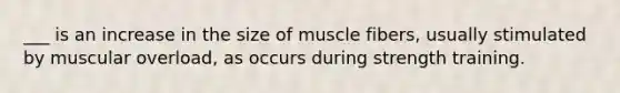 ___ is an increase in the size of muscle fibers, usually stimulated by muscular overload, as occurs during strength training.