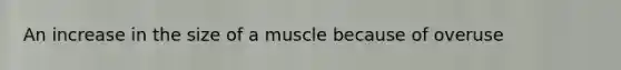 An increase in the size of a muscle because of overuse