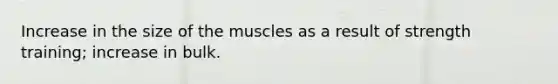 Increase in the size of the muscles as a result of strength training; increase in bulk.