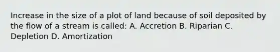 Increase in the size of a plot of land because of soil deposited by the flow of a stream is called: A. Accretion B. Riparian C. Depletion D. Amortization