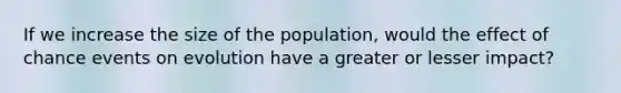 If we increase the size of the population, would the effect of chance events on evolution have a greater or lesser impact?