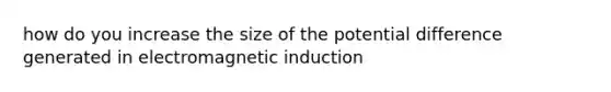 how do you increase the size of the potential difference generated in electromagnetic induction