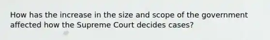 How has the increase in the size and scope of the government affected how the Supreme Court decides cases?