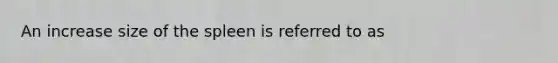 An increase size of the spleen is referred to as