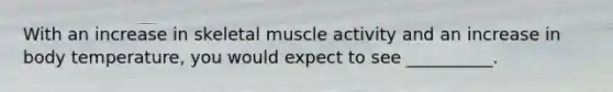 With an increase in skeletal muscle activity and an increase in body temperature, you would expect to see __________.