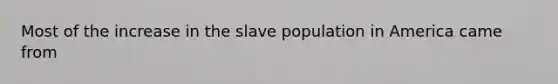 Most of the increase in the slave population in America came from