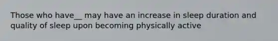 Those who have__ may have an increase in sleep duration and quality of sleep upon becoming physically active