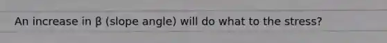 An increase in β (slope angle) will do what to the stress?