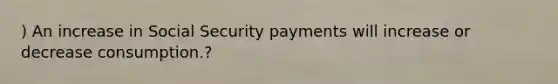 ) An increase in Social Security payments will increase or decrease consumption.?