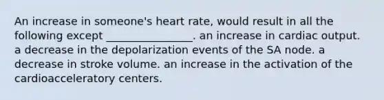 An increase in someone's heart rate, would result in all the following except ________________. an increase in cardiac output. a decrease in the depolarization events of the SA node. a decrease in stroke volume. an increase in the activation of the cardioacceleratory centers.