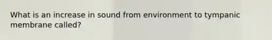 What is an increase in sound from environment to tympanic membrane called?