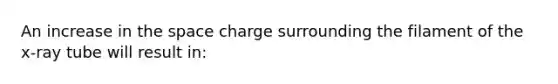 An increase in the space charge surrounding the filament of the x-ray tube will result in: