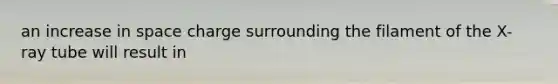 an increase in space charge surrounding the filament of the X-ray tube will result in