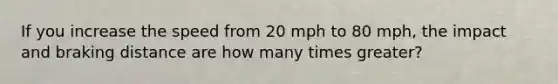 If you increase the speed from 20 mph to 80 mph, the impact and braking distance are how many times greater?