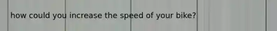 how could you increase the speed of your bike?