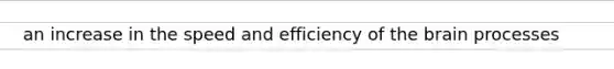 an increase in the speed and efficiency of the brain processes