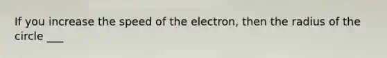 If you increase the speed of the electron, then the radius of the circle ___