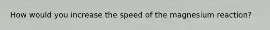 How would you increase the speed of the magnesium reaction?